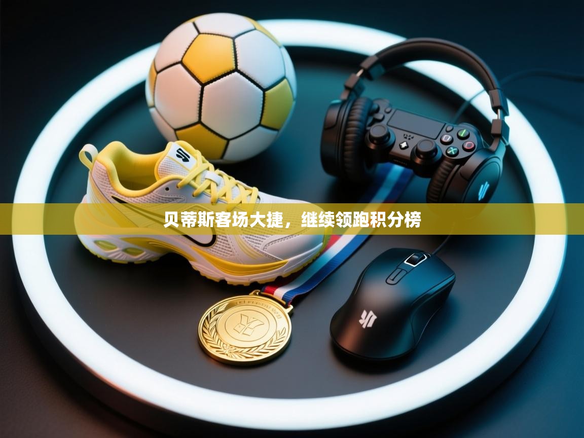 贝蒂斯客场大捷，继续领跑积分榜