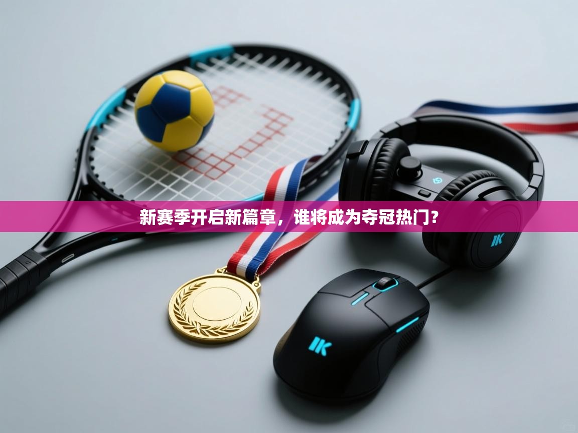 新赛季开启新篇章，谁将成为夺冠热门？  第2张
