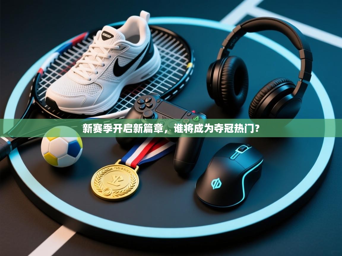 新赛季开启新篇章，谁将成为夺冠热门？  第1张