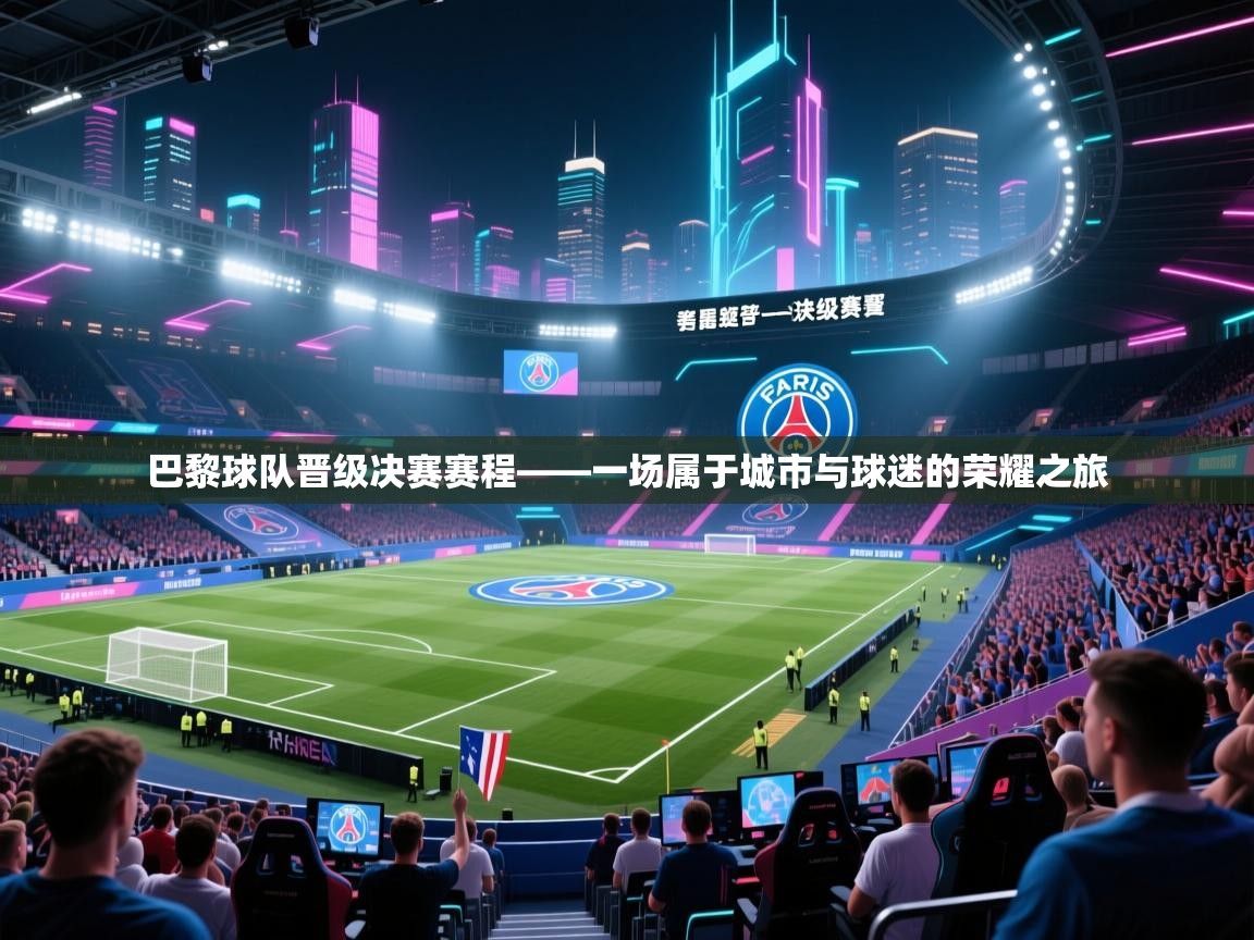 巴黎球队晋级决赛赛程——一场属于城市与球迷的荣耀之旅  第2张