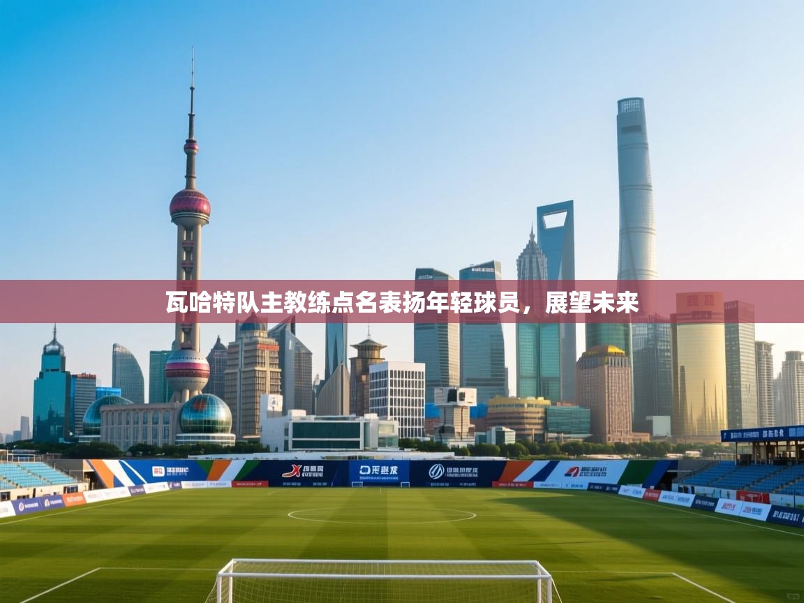 瓦哈特队主教练点名表扬年轻球员，展望未来  第1张